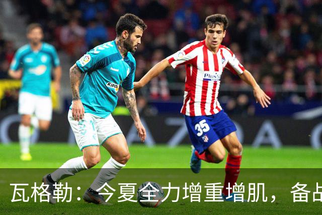 瓦格勒：今夏全力增重增肌，备战NBA新季挑战
